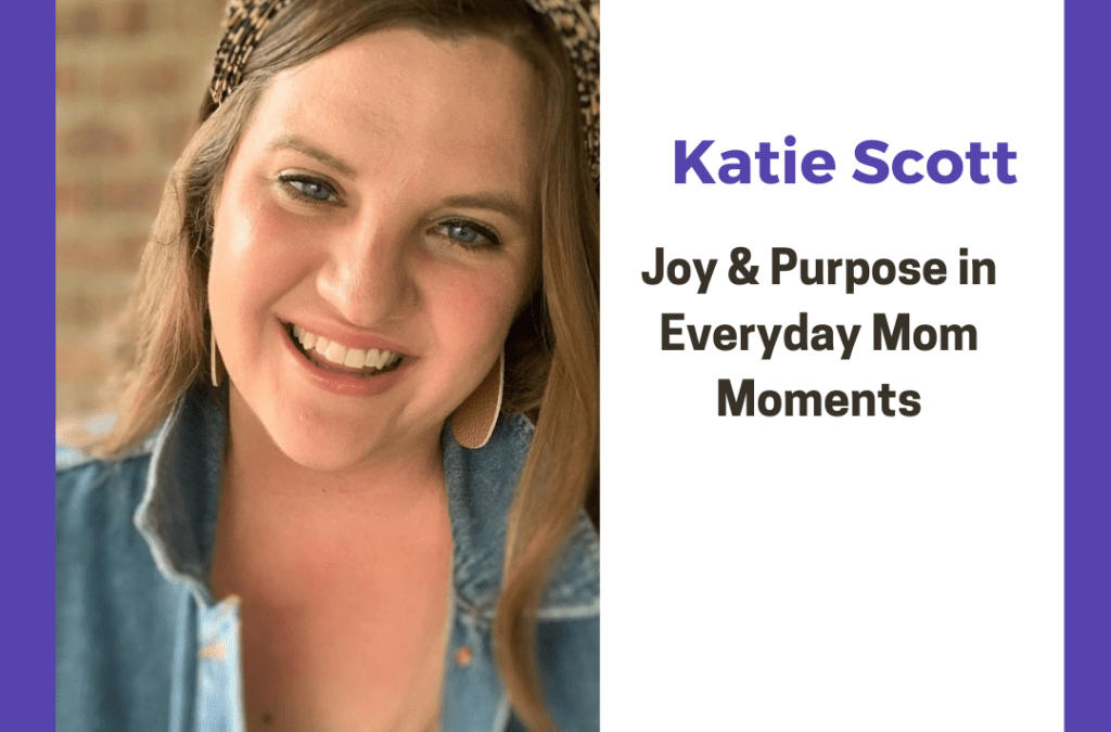 Katie Scott: Joy & Purpose in Everyday Mom Moments (PODCAST)