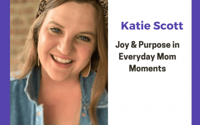 Katie Scott: Joy & Purpose in Everyday Mom Moments (PODCAST)